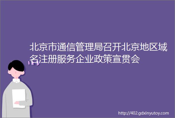 北京市通信管理局召开北京地区域名注册服务企业政策宣贯会